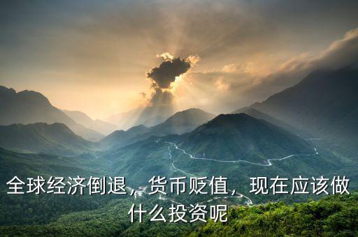 全球經濟倒退，貨幣貶值，現在應該做什么投資呢