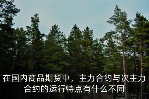 在國內商品期貨中，主力合約與次主力合約的運行特點有什么不同