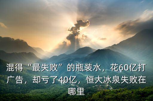 混得“最失敗”的瓶裝水，花60億打廣告，卻虧了40億，恒大冰泉失敗在哪里