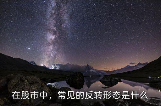 股市反轉是什么意思,常見的反轉形態是什么