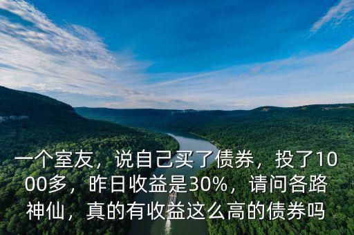 一個室友，說自己買了債券，投了1000多，昨日收益是30%，請問各路神仙，真的有收益這么高的債券嗎
