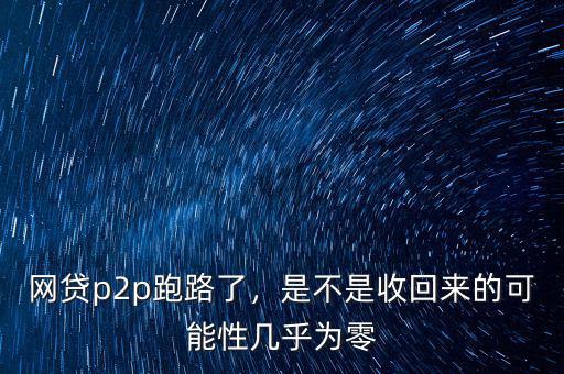 網貸p2p跑路了，是不是收回來的可能性幾乎為零