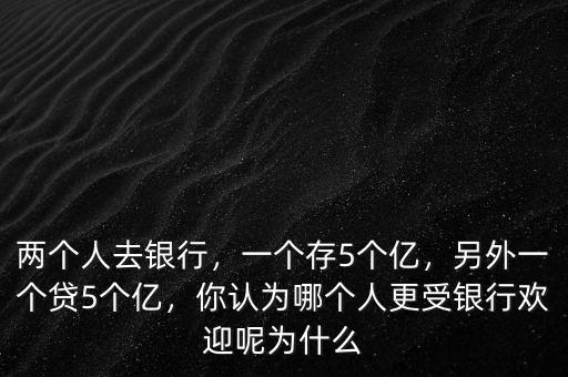 兩個(gè)人去銀行，一個(gè)存5個(gè)億，另外一個(gè)貸5個(gè)億，你認(rèn)為哪個(gè)人更受銀行歡迎呢為什么