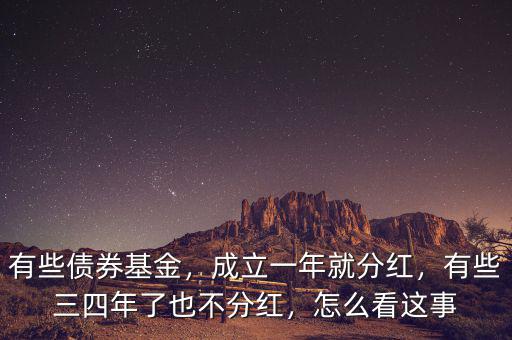 有些債券基金，成立一年就分紅，有些三四年了也不分紅，怎么看這事