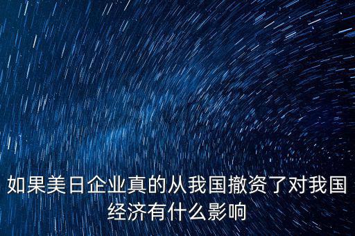 如果美日企業真的從我國撤資了對我國經濟有什么影響