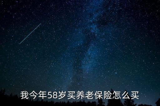 58歲買什么養老保險好,買什么保險好