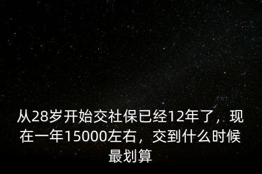 從28歲開始交社保已經12年了，現在一年15000左右，交到什么時候最劃算