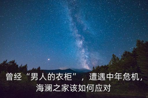曾經“男人的衣柜”，遭遇中年危機，海瀾之家該如何應對
