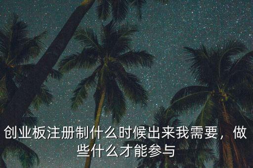 創業板注冊制什么時候出來我需要，做些什么才能參與