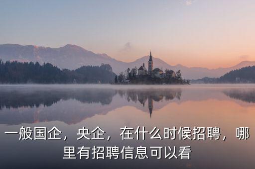 一般國企，央企，在什么時(shí)候招聘，哪里有招聘信息可以看