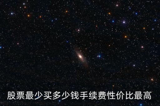 股票最少買多少錢手續費性價比最高