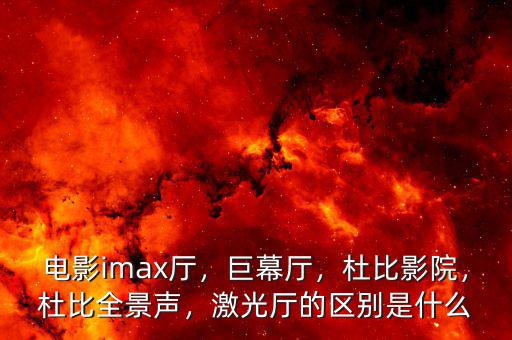 電影imax廳，巨幕廳，杜比影院，杜比全景聲，激光廳的區別是什么