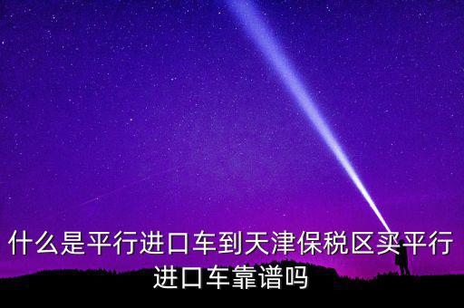 什么是平行進口車到天津保稅區買平行進口車靠譜嗎