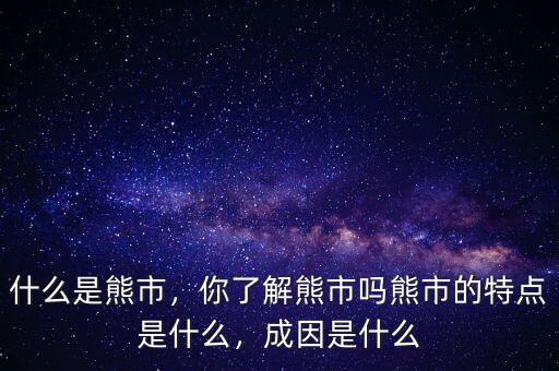 什么是熊市，你了解熊市嗎熊市的特點是什么，成因是什么