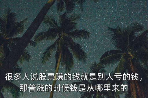 很多人說股票賺的錢就是別人虧的錢，那普漲的時候錢是從哪里來的