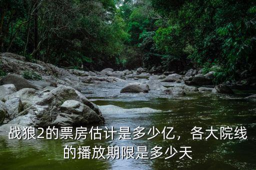 戰狼2的票房估計是多少億，各大院線的播放期限是多少天