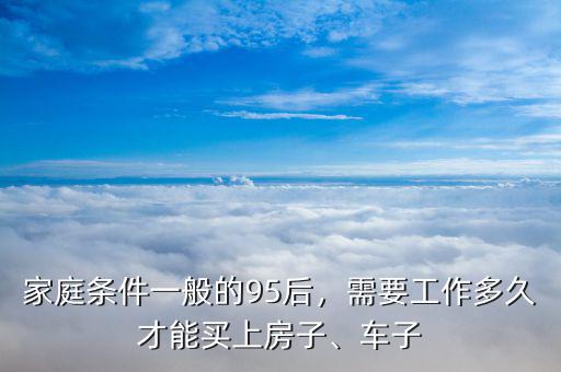 家庭條件一般的95后，需要工作多久才能買上房子、車子