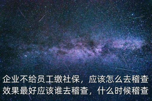 企業不給員工繳社保，應該怎么去稽查效果最好應該誰去稽查，什么時候稽查