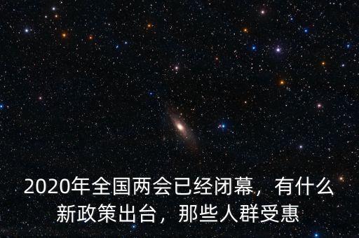 2020年全國(guó)兩會(huì)已經(jīng)閉幕，有什么新政策出臺(tái)，那些人群受惠