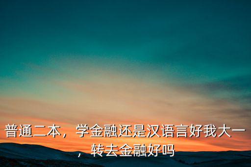 普通二本，學金融還是漢語言好我大一，轉去金融好嗎