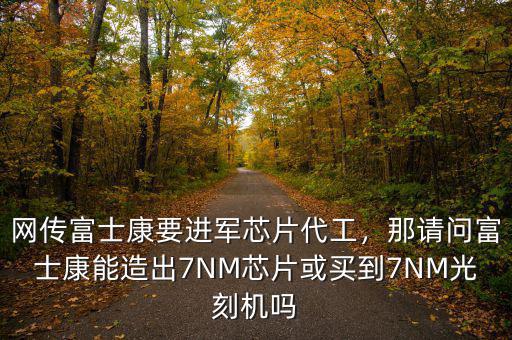 網傳富士康要進軍芯片代工，那請問富士康能造出7NM芯片或買到7NM光刻機嗎