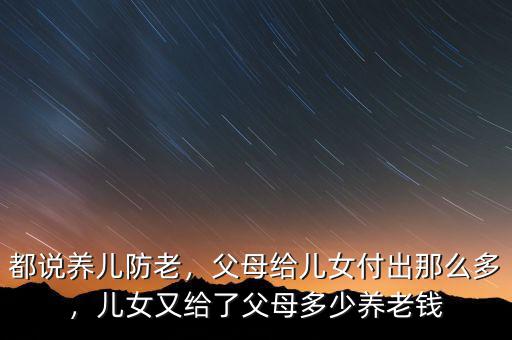 都說養兒防老，父母給兒女付出那么多，兒女又給了父母多少養老錢