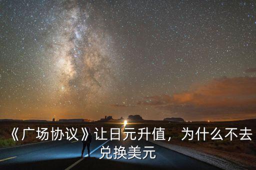 《廣場協議》讓日元升值，為什么不去兌換美元