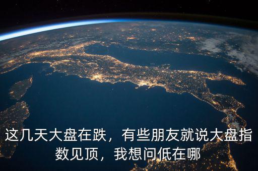 這幾天大盤在跌，有些朋友就說大盤指數見頂，我想問低在哪