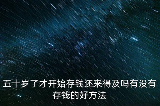 五十歲了才開始存錢還來(lái)得及嗎有沒(méi)有存錢的好方法