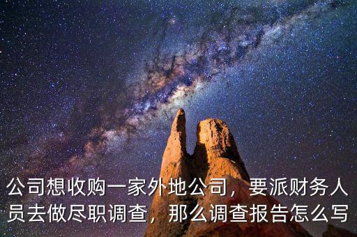 公司想收購一家外地公司，要派財務(wù)人員去做盡職調(diào)查，那么調(diào)查報告怎么寫