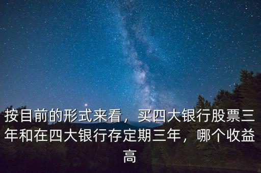 按目前的形式來看，買四大銀行股票三年和在四大銀行存定期三年，哪個收益高
