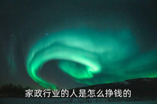 家政老板是怎么掙錢的,家政行業的人是怎么掙錢的