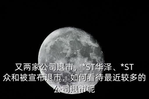 又兩家公司退市，*ST華澤、*ST眾和被宣布退市，如何看待最近較多的公司退市呢