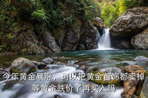 今年黃金暴漲，可以把黃金首飾都賣掉等黃金跌價了再買入嗎
