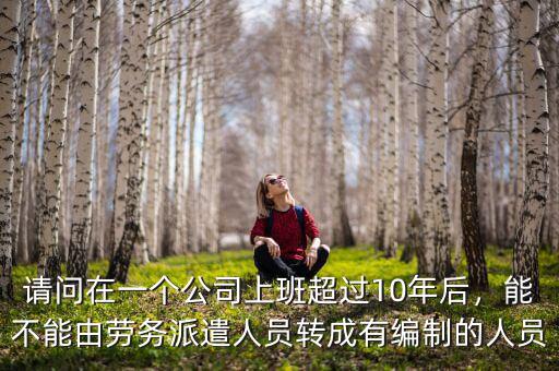 請問在一個公司上班超過10年后，能不能由勞務派遣人員轉成有編制的人員