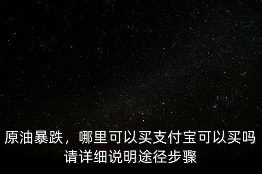 原油暴跌，哪里可以買支付寶可以買嗎請詳細說明途徑步驟