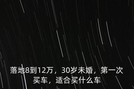 落地8到12萬，30歲未婚，第一次買車，適合買什么車