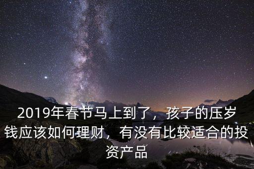 2019年春節馬上到了，孩子的壓歲錢應該如何理財，有沒有比較適合的投資產品