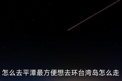 平潭臺灣商品怎么走,想去環臺灣島怎么走