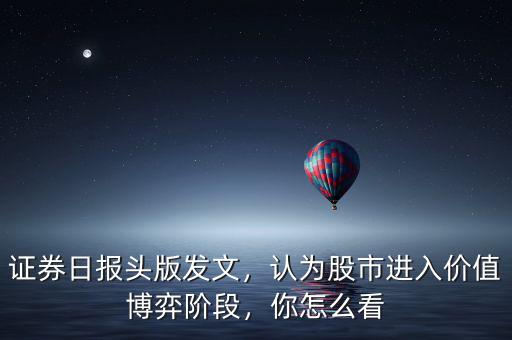 證券日報頭版發文，認為股市進入價值博弈階段，你怎么看