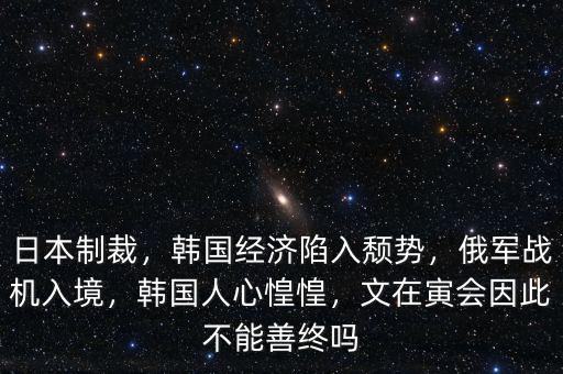 日本制裁，韓國經(jīng)濟(jì)陷入頹勢，俄軍戰(zhàn)機(jī)入境，韓國人心惶惶，文在寅會因此不能善終嗎