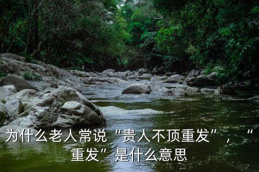 為什么老人常說“貴人不頂重發”，“重發”是什么意思