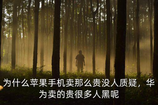 為什么蘋果手機賣那么貴沒人質疑，華為賣的貴很多人黑呢