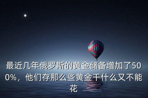 最近幾年俄羅斯的黃金儲備增加了500%，他們存那么些黃金干什么又不能花