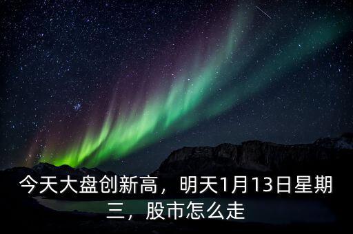 今天大盤創新高，明天1月13日星期三，股市怎么走