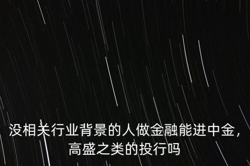 沒相關行業背景的人做金融能進中金，高盛之類的投行嗎