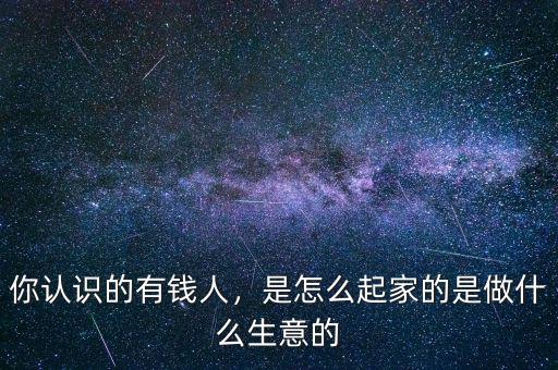 你認識的有錢人，是怎么起家的是做什么生意的