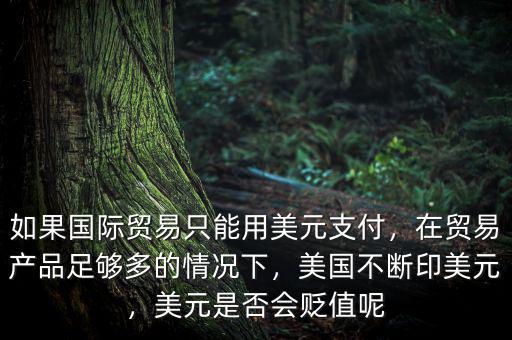 如果國(guó)際貿(mào)易只能用美元支付，在貿(mào)易產(chǎn)品足夠多的情況下，美國(guó)不斷印美元，美元是否會(huì)貶值呢