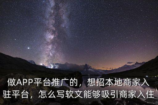 做APP平臺推廣的，想招本地商家入駐平臺，怎么寫軟文能夠吸引商家入住