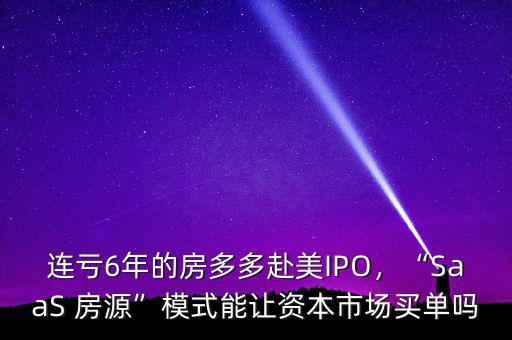 連虧6年的房多多赴美IPO，“SaaS 房源”模式能讓資本市場買單嗎